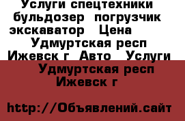 Услуги спецтехники: бульдозер, погрузчик, экскаватор › Цена ­ 1 000 - Удмуртская респ., Ижевск г. Авто » Услуги   . Удмуртская респ.,Ижевск г.